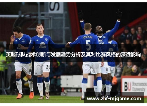 英超球队战术创新与发展趋势分析及其对比赛风格的深远影响 英超球队战术创新与发展趋势分析及其对比赛风格的深远影响