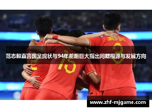 范志毅直言国足现状与94年差距巨大指出问题根源与发展方向 范志毅直言国足现状与94年差距巨大指出问题根源与发展方向