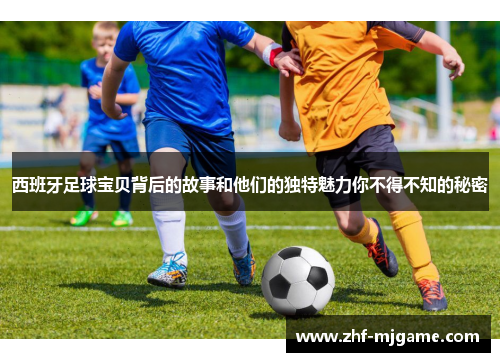 西班牙足球宝贝背后的故事和他们的独特魅力你不得不知的秘密 西班牙足球宝贝背后的故事和他们的独特魅力你不得不知的秘密