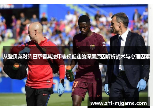 从登贝莱对阵巴萨看其法甲表现低迷的深层原因解析战术与心理因素