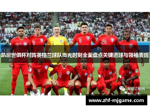 凯恩世俱杯对阵英格兰球队高光时刻全面盘点关键进球与领袖表现 凯恩世俱杯对阵英格兰球队高光时刻全面盘点关键进球与领袖表现