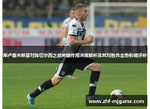 库卢塞夫斯基对阵切尔西之战关键作用深度解析及其对胜负走势影响评析