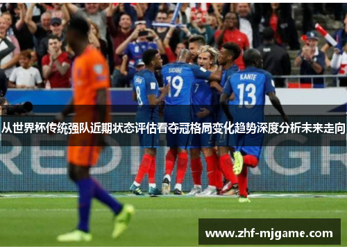 从世界杯传统强队近期状态评估看夺冠格局变化趋势深度分析未来走向 从世界杯传统强队近期状态评估看夺冠格局变化趋势深度分析未来走向