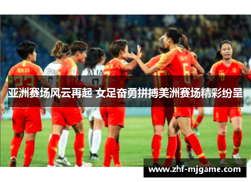 亚洲赛场风云再起 女足奋勇拼搏美洲赛场精彩纷呈