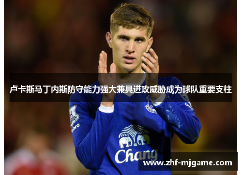 卢卡斯马丁内斯防守能力强大兼具进攻威胁成为球队重要支柱