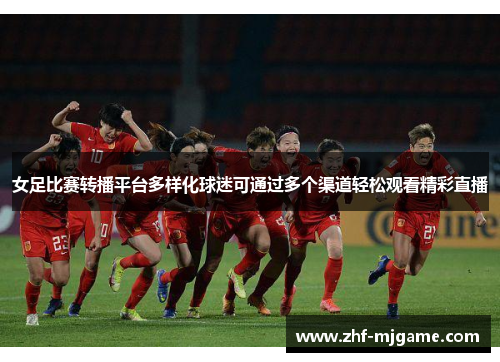 女足比赛转播平台多样化球迷可通过多个渠道轻松观看精彩直播